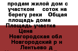 продам жилой дом с участком 40 соток на берегу реки › Общая площадь дома ­ 100 › Площадь участка ­ 40 › Цена ­ 950 000 - Новгородская обл., Новгородский р-н, Лентьево д. Недвижимость » Дома, коттеджи, дачи продажа   